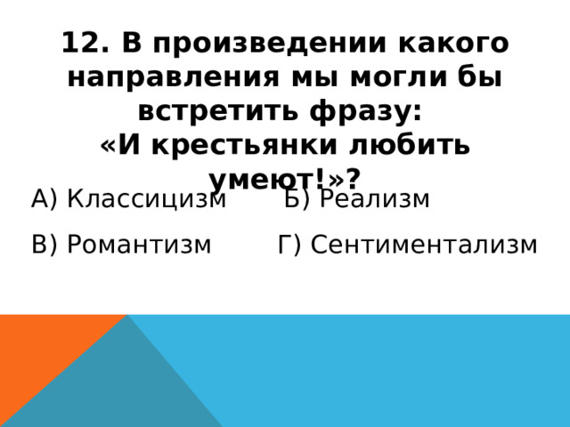 12. В произведении какого направления мы могли бы встретить фразу: «И крестьянки любить умеют!»? А) Классицизм Б) Реализм В) Романтизм Г) Сентиментализм 
