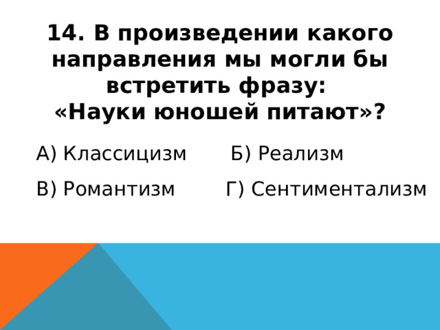 14. В произведении какого направления мы могли бы встретить фразу: «Науки юношей питают»? А) Классицизм Б) Реализм В) Романтизм Г) Сентиментализм 