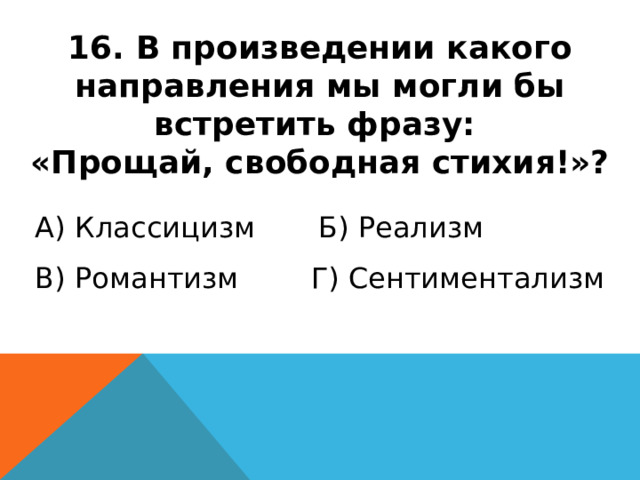 16. В произведении какого направления мы могли бы встретить фразу: «Прощай, свободная стихия!»? А) Классицизм Б) Реализм В) Романтизм Г) Сентиментализм 