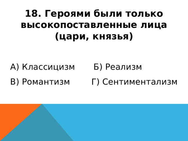 18. Героями были только высокопоставленные лица (цари, князья) А) Классицизм Б) Реализм В) Романтизм Г) Сентиментализм 