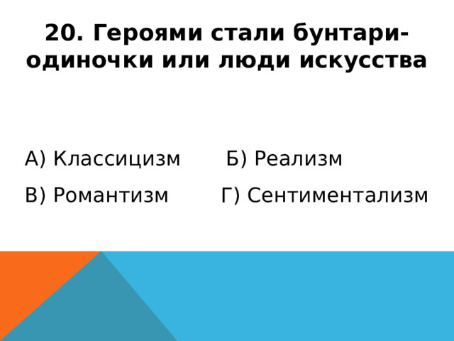 20. Героями стали бунтари-одиночки или люди искусства А) Классицизм Б) Реализм В) Романтизм Г) Сентиментализм 
