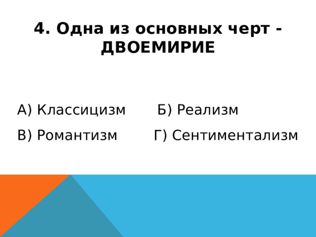4. Одна из основных черт - ДВОЕМИРИЕ А) Классицизм Б) Реализм В) Романтизм Г) Сентиментализм 