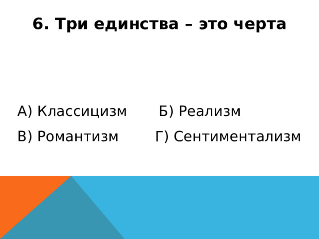 6. Три единства – это черта А) Классицизм Б) Реализм В) Романтизм Г) Сентиментализм 