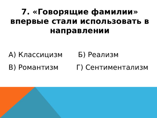 7. «Говорящие фамилии» впервые стали использовать в направлении А) Классицизм Б) Реализм В) Романтизм Г) Сентиментализм 