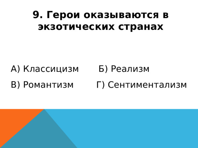 9. Герои оказываются в экзотических странах А) Классицизм Б) Реализм В) Романтизм Г) Сентиментализм 