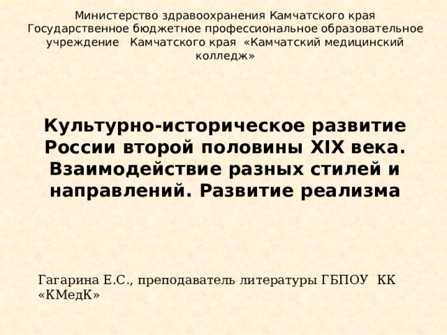 Министерство здравоохранения Камчатского края Государственное бюджетное профессиональное образовательное учреждение Камчатского края «Камчатский медицинский колледж» Культурно-историческое развитие России второй половины XIX века. Взаимодействие разных стилей и направлений. Развитие реализма Гагарина Е.С., преподаватель литературы ГБПОУ КК «КМедК» 