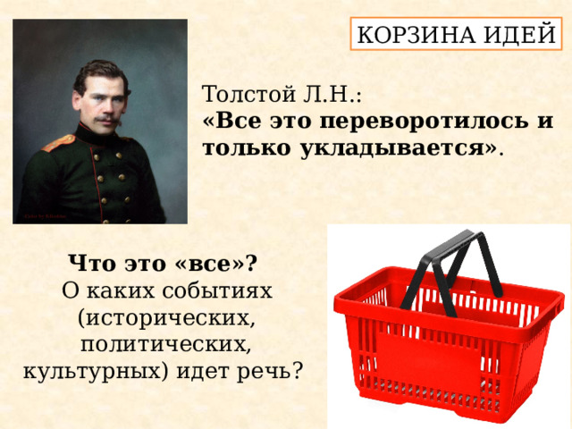 КОРЗИНА ИДЕЙ Толстой Л.Н.: «Все это переворотилось и только укладывается» . Что это «все»? О каких событиях (исторических, политических, культурных) идет речь? 