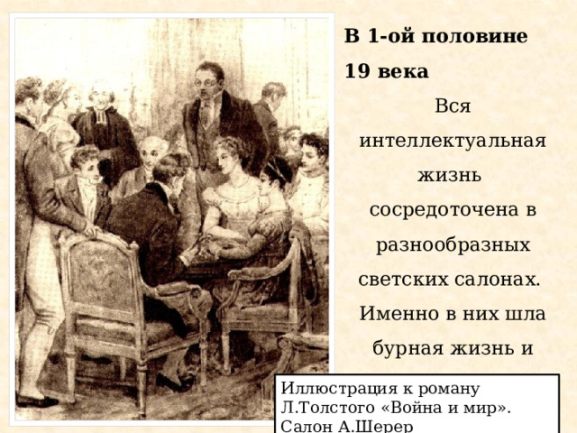 В 1-ой половине 19 века Вся интеллектуальная жизнь сосредоточена в разнообразных светских салонах. Именно в них шла бурная жизнь и обсуждались основные проблемы эпохи. Иллюстрация к роману Л.Толстого «Война и мир». Салон А.Шерер 