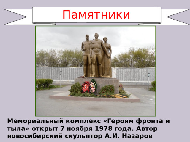 Памятники Мемориальный комплекс «Героям фронта и тыла» открыт 7 ноября 1978 года. Автор новосибирский скульптор А.И. Назаров  