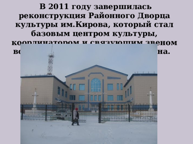  В 2011 году завершилась реконструкция Районного Дворца культуры им.Кирова, который стал базовым центром культуры, координатором и связующим звеном всех учреждений культуры района. 