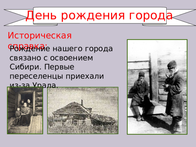 День рождения города Историческая справка: Рождение нашего города связано с освоением Сибири. Первые переселенцы приехали из-за Урала. 