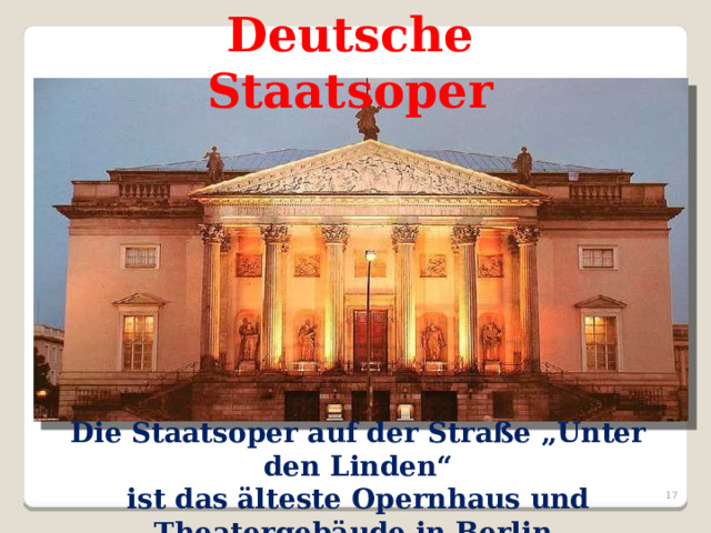 Deutsche Staatsoper Die Staatsoper auf der Straße „Unter den Linden“ ist das älteste Opernhaus und Theatergebäude in Berlin.  