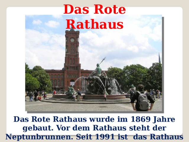 Das Rote Rathaus Das Rote Rathaus wurde im 1869 Jahre gebaut. Vor dem Rathaus steht der Neptunbrunnen. Seit 1991 ist das Rathaus wieder Sitz von Berliner Bürgermeister.  