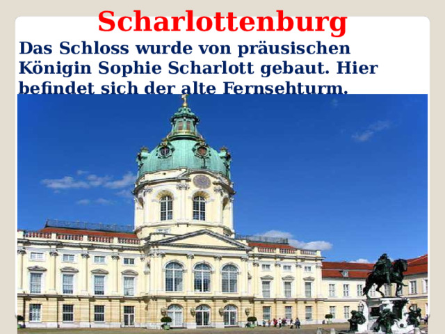 Scharlottenburg Das Schloss wurde von präusischen Königin Sophie Scharlott gebaut. Hier befindet sich der alte Fernsehturm.  