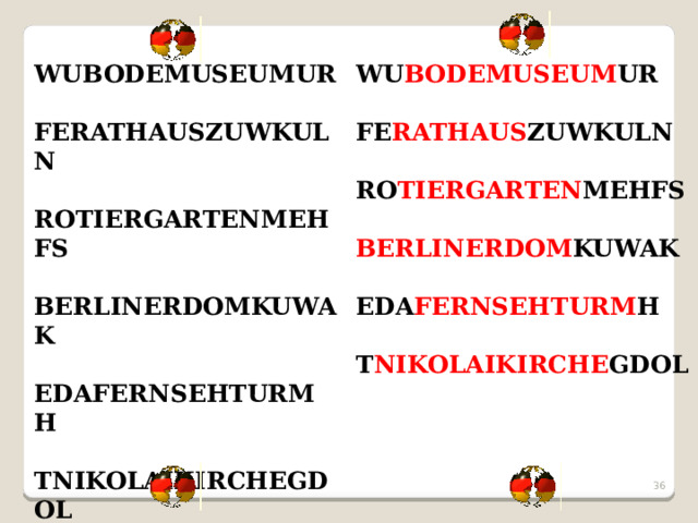 WUBODEMUSEUMUR WU BODEMUSEUM UR   FERATHAUSZUWKULN FE RATHAUS ZUWKULN   ROTIERGARTENMEHFS RO TIERGARTEN MEHFS   BERLINERDOMKUWAK BERLINERDOM KUWAK   EDA FERNSEHTURM H EDAFERNSEHTURMH   T NIKOLAIKIRCHE GDOL TNIKOLAIKIRCHEGDOL   