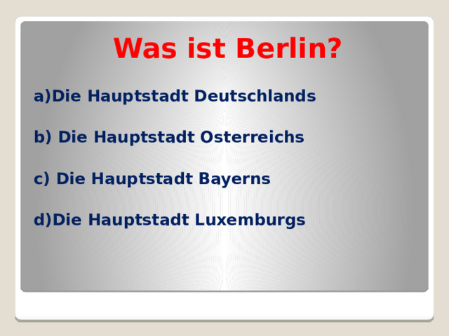 Was ist Berlin? a)Die Hauptstadt Deutschlands b) Die Hauptstadt Osterreichs c) Die Hauptstadt Bayerns d)Die Hauptstadt Luxemburgs   