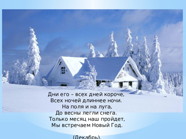 Дни его – всех дней короче, Всех ночей длиннее ночи. На поля и на луга, До весны легли снега. Только месяц наш пройдет, Мы встречаем Новый Год.  (Декабрь). 