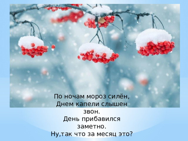 По ночам мороз силён, Днем капели слышен звон. День прибавился заметно. Ну,так что за месяц это?  (Февраль). 