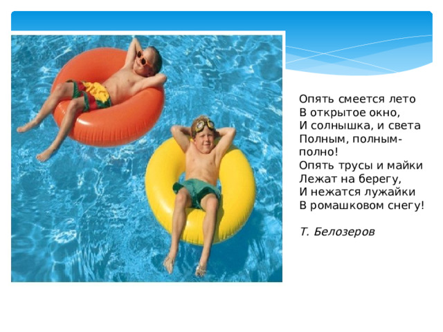 Опять смеется лето  В открытое окно,  И солнышка, и света  Полным, полным-полно!  Опять трусы и майки  Лежат на берегу,  И нежатся лужайки  В ромашковом снегу!   Т. Белозеров 