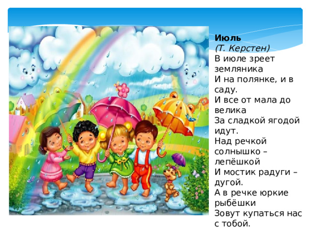 Июль  (Т. Керстен) В июле зреет земляника  И на полянке, и в саду.  И все от мала до велика  За сладкой ягодой идут.  Над речкой солнышко – лепёшкой  И мостик радуги – дугой.  А в речке юркие рыбёшки  Зовут купаться нас с тобой. 