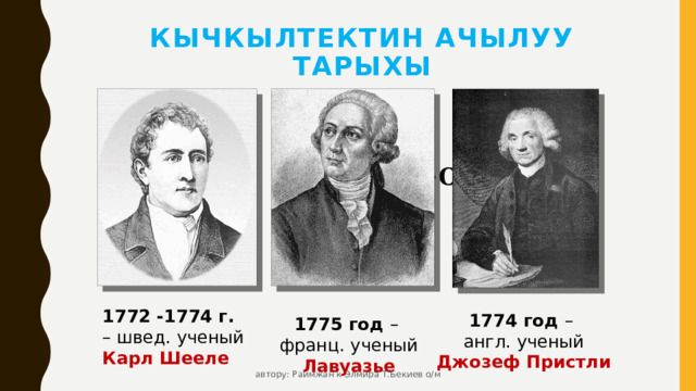 Кычкылтектин ачылуу тарыхы 2HgO=2Hg+O 2 ↑ 1772 -1774 г. – швед. ученый Карл Шееле 1774 год – англ. ученый Джозеф Пристли 1775 год – франц. ученый Лавуазье автору: Раимжан к Элмира Т.Бекиев о/м 