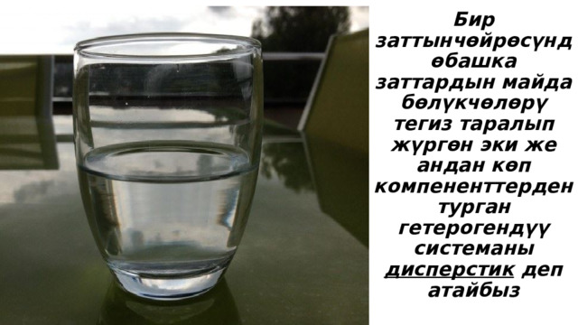 Бир заттынчөйрөсүндөбашка заттардын майда бөлүкчөлөрү тегиз таралып жүргөн эки же андан көп компененттерден турган гетерогендүү системаны дисперстик деп атайбыз 