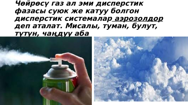 Чөйрөсү газ ал эми дисперстик фазасы суюк же катуу болгон дисперстик системалар аэрозолдор деп аталат. Мисалы, туман, булут, түтүн, чаңдуу аба 