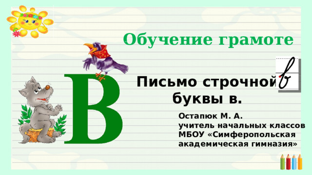 Обучение грамоте Письмо строчной буквы в. Остапюк М. А. учитель начальных классов МБОУ «Симферопольская академическая гимназия» 
