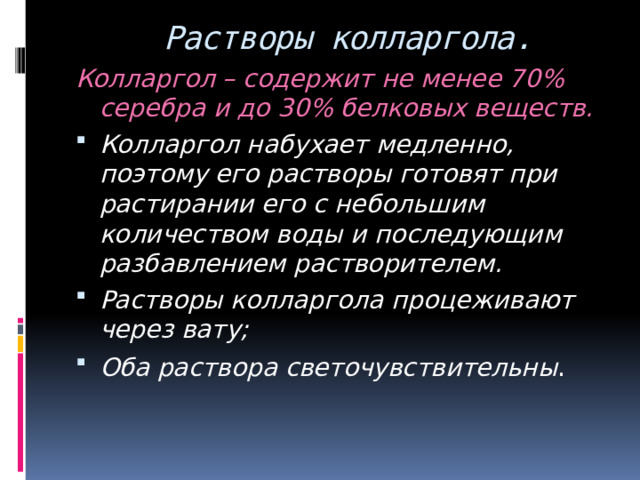  Растворы колларгола. Колларгол – содержит не менее 70% серебра и до 30% белковых веществ. Колларгол набухает медленно, поэтому его растворы готовят при растирании его с небольшим количеством воды и последующим разбавлением растворителем. Растворы колларгола процеживают через вату; Оба раствора светочувствительны . 