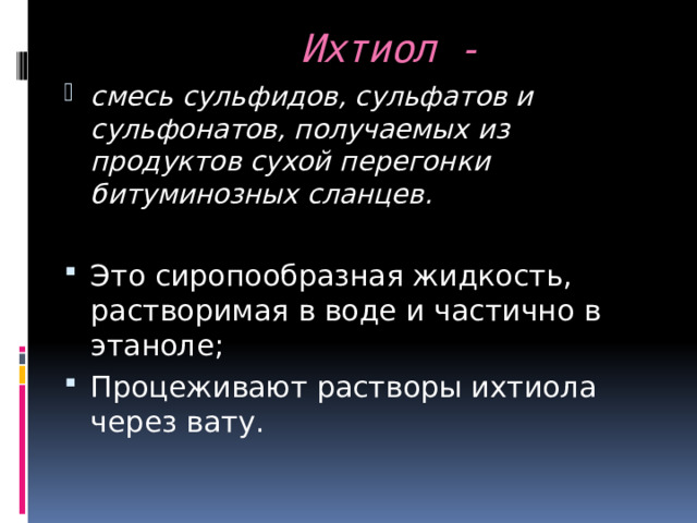  Ихтиол -  смесь сульфидов, сульфатов и сульфонатов, получаемых из продуктов сухой перегонки битуминозных сланцев. Это сиропообразная жидкость, растворимая в воде и частично в этаноле; Процеживают растворы ихтиола через вату. 