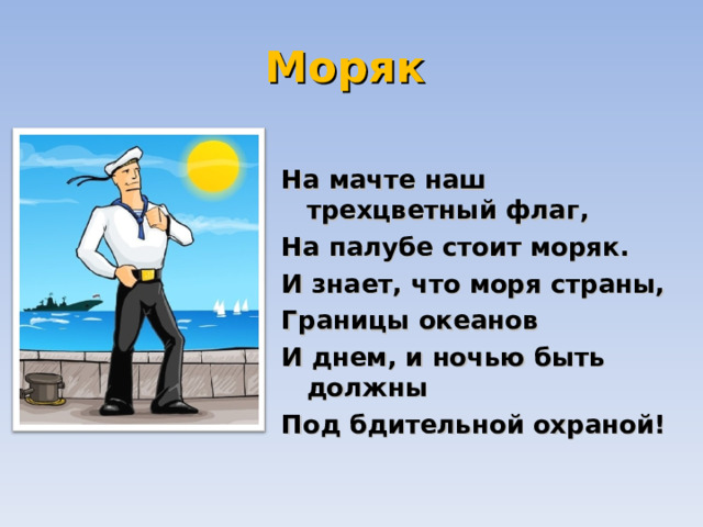 Моряк   На мачте наш трехцветный флаг,  На палубе стоит моряк.  И знает, что моря страны,  Границы океанов  И днем, и ночью быть должны  Под бдительной охраной! 