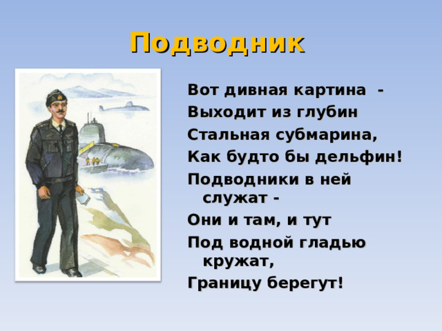 Подводник Вот дивная картина - Выходит из глубин  Стальная субмарина,  Как будто бы дельфин!  Подводники в ней служат - Они и там, и тут  Под водной гладью кружат,  Границу берегут!   