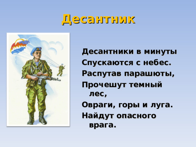 Десантник  Десантники в минуты  Спускаются с небес.  Распутав парашюты,  Прочешут темный лес,  Овраги, горы и луга.  Найдут опасного врага. 