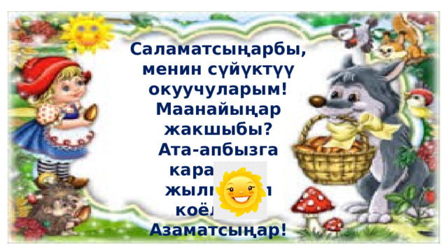 Саламатсыңарбы, менин сүйүктүү окуучуларым! Маанайыңар жакшыбы? Ата-апбызга карап бир жылмайып коёлучу. Азаматсыңар! 