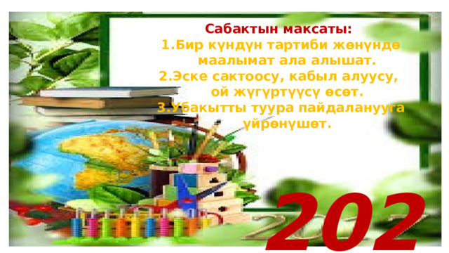 Сабактын максаты: Бир күндүн тартиби жөнүндө маалымат ала алышат. Эске сактоосу, кабыл алуусу, ой жүгүртүүсү өсөт. Убакытты туура пайдаланууга үйрөнүшөт. 2020 