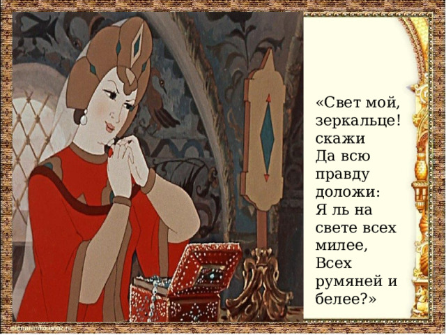 «Свет мой, зеркальце! скажи Да всю правду доложи: Я ль на свете всех милее, Всех румяней и белее?» 