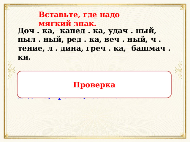 Вставьте, где надо мягкий знак. Доч . ка,  капел . ка, удач . ный, пыл . ный, ред . ка, веч . ный, ч . тение, л . дина, греч . ка, башмач . ки. Проверка До чк а,  капел ь ка, уда чн ый, пыл ь ный, ред ь ка, ве чн ый, чт ение, л ь дина, гре чк а, башма чк и. 