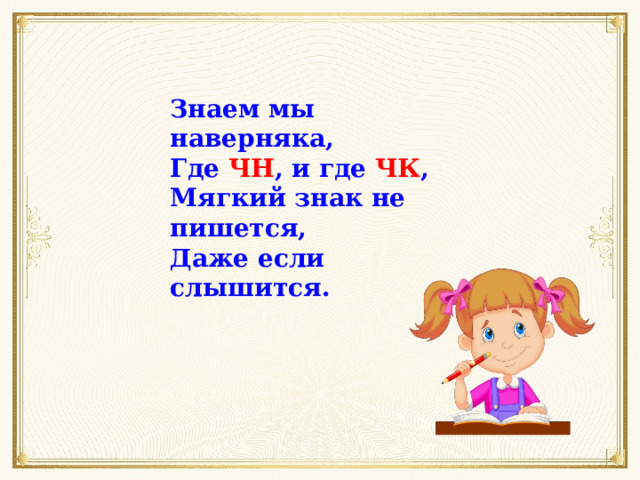 Знаем мы наверняка, Где ЧН , и где ЧК , Мягкий знак не пишется, Даже если слышится. 