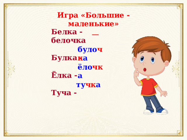 Игра «Большие - маленькие» Белка - белочка  Булка -  Ёлка -  Туча -  було чк а ёло чк а ту чк а 