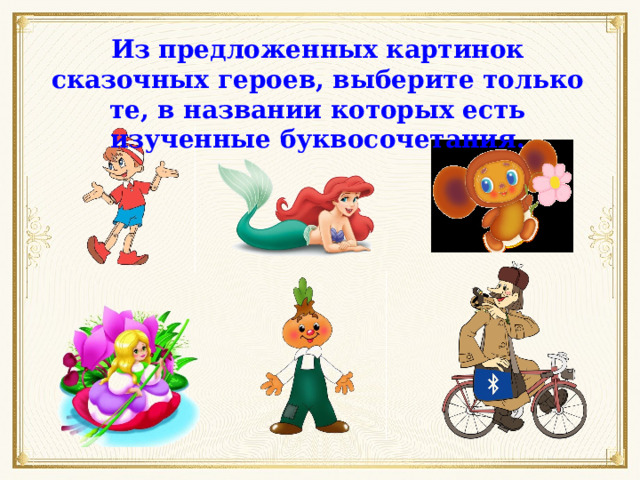 Из предложенных картинок сказочных героев, выберите только те, в названии которых есть изученные буквосочетания. 
