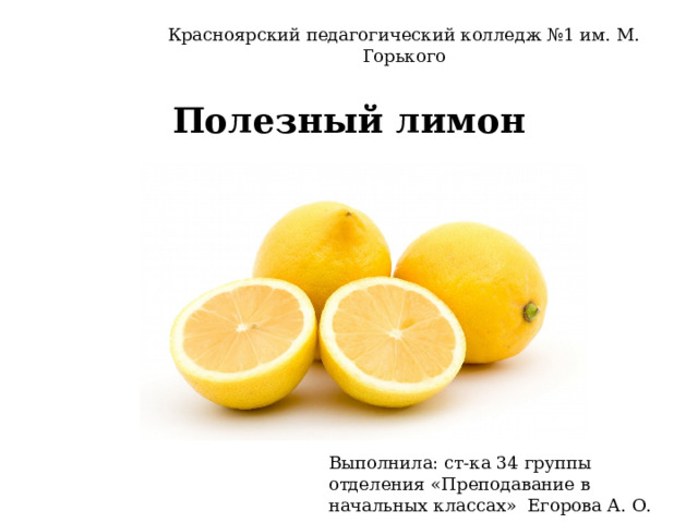 Красноярский педагогический колледж №1 им. М. Горького Полезный лимон Выполнила: ст-ка 34 группы отделения «Преподавание в начальных классах» Егорова А. О.  