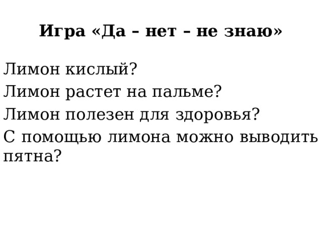 Игра «Да – нет – не знаю» Лимон кислый? Лимон растет на пальме? Лимон полезен для здоровья? С помощью лимона можно выводить пятна? 