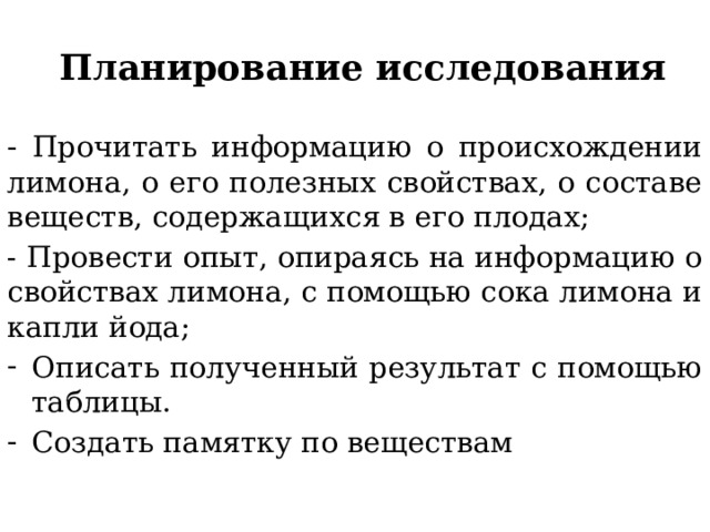 Планирование исследования - Прочитать информацию о происхождении лимона, о его полезных свойствах, о составе веществ, содержащихся в его плодах; - Провести опыт, опираясь на информацию о свойствах лимона, с помощью сока лимона и капли йода; Описать полученный результат с помощью таблицы. Создать памятку по веществам 