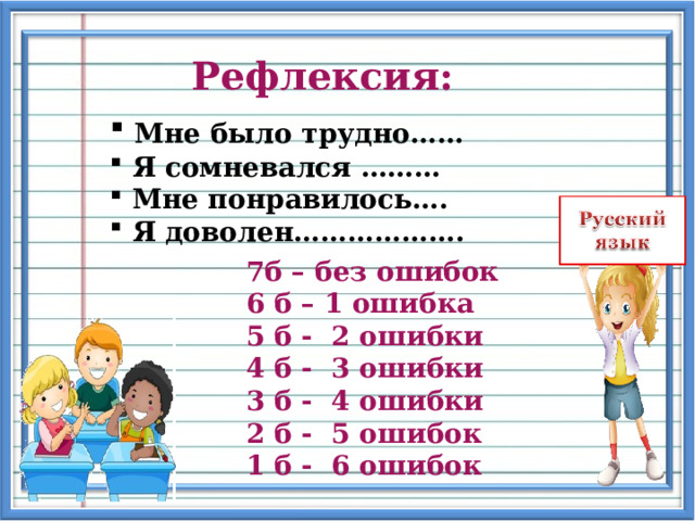 Рефлексия:  Мне было трудно……  Я сомневался ………  Мне понравилось….  Я доволен………………. 7б – без ошибок 6 б – 1 ошибка 5 б - 2 ошибки 4 б - 3 ошибки 3 б - 4 ошибки 2 б - 5 ошибок 1 б - 6 ошибок 