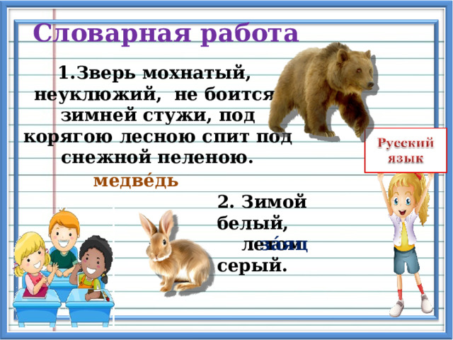 Словарная работа Зверь мохнатый, неуклюжий, не боится зимней стужи, под  корягою лесною спит под снежной пеленою. медв é дь 2. Зимой белый,  летом серый. з á яц   