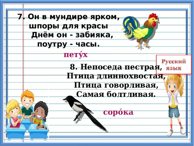 7. Он в мундире ярком, шпоры для красы  Днём он - забияка, поутру - часы. пет ý х 8. Непоседа пестрая,  Птица длиннохвостая,  Птица говорливая,  Самая болтливая.   сор ó ка   