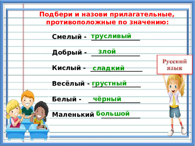 Подбери и назови прилагательные,  противоположные по значению: трусливый Смелый - _______________  Добрый - _______________  Кислый - ________________  Весёлый - _______________  Белый - ________________  Маленький - ____________   злой  сладкий  грустный чёрный большой 