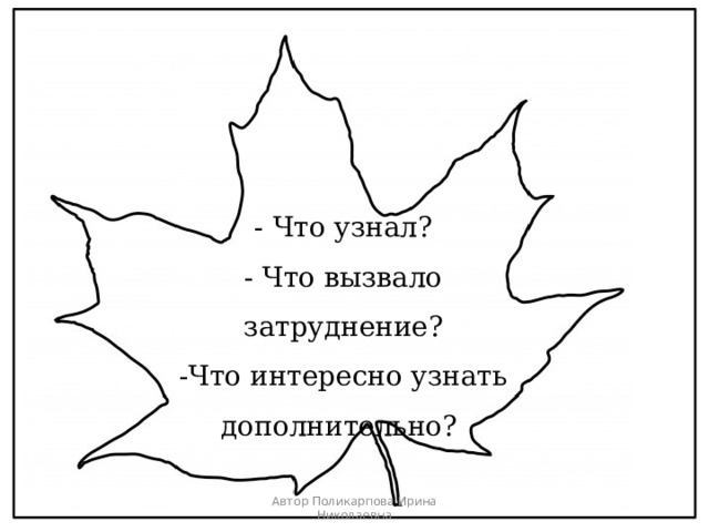 - Что узнал? - Что вызвало затруднение? -Что интересно узнать дополнительно? Автор Поликарпова Ирина Николаевна 9 