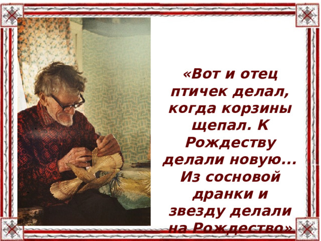 «Вот и отец птичек делал, когда корзины щепал. К Рождеству делали новую... Из сосновой дранки и звезду делали на Рождество» 