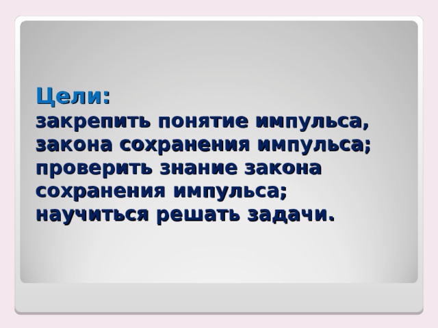 Цели:  закрепить понятие импульса, закона сохранения импульса;  проверить знание закона сохранения импульса;  научиться решать задачи.   